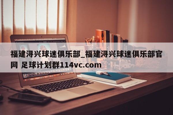 福建浔兴球迷俱乐部_福建浔兴球迷俱乐部官网 足球计划群114vc.com 