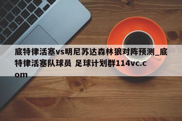 底特律活塞vs明尼苏达森林狼对阵预测_底特律活塞队球员 足球计划群114vc.com 