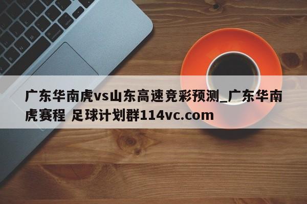 广东华南虎vs山东高速竞彩预测_广东华南虎赛程 足球计划群114vc.com 