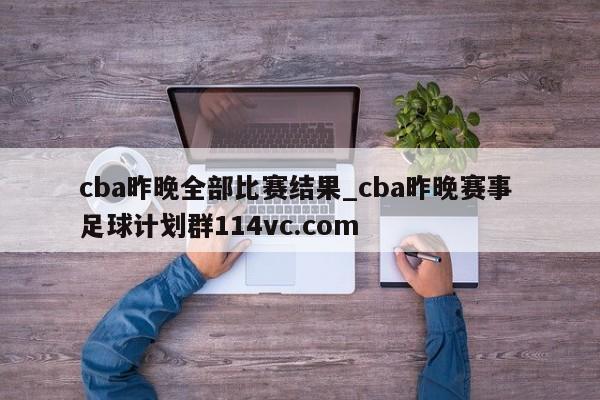 cba昨晚全部比赛结果_cba昨晚赛事 足球计划群114vc.com 