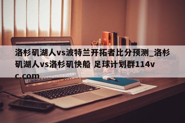 洛杉矶湖人vs波特兰开拓者比分预测_洛杉矶湖人vs洛杉矶快船 足球计划群114vc.com 