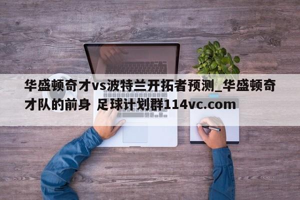华盛顿奇才vs波特兰开拓者预测_华盛顿奇才队的前身 足球计划群114vc.com 
