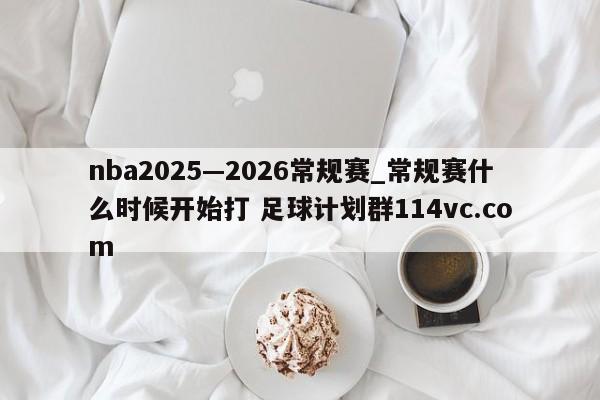 nba2025—2026常规赛_常规赛什么时候开始打 足球计划群114vc.com 
