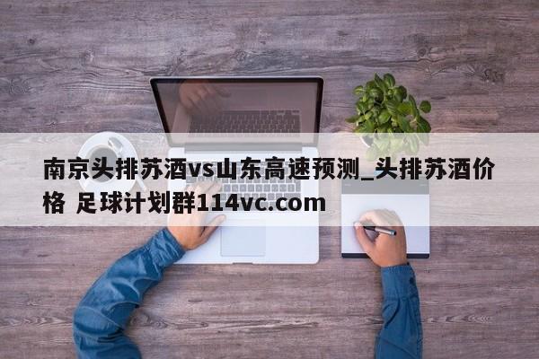 南京头排苏酒vs山东高速预测_头排苏酒价格 足球计划群114vc.com 