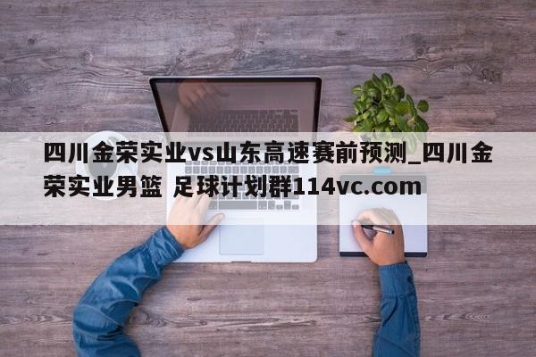 四川金荣实业vs山东高速赛前预测_四川金荣实业男篮 足球计划群114vc.com 