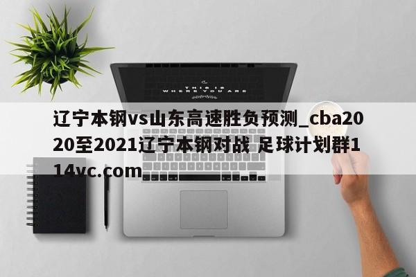 辽宁本钢vs山东高速胜负预测_cba2020至2021辽宁本钢对战 足球计划群114vc.com 