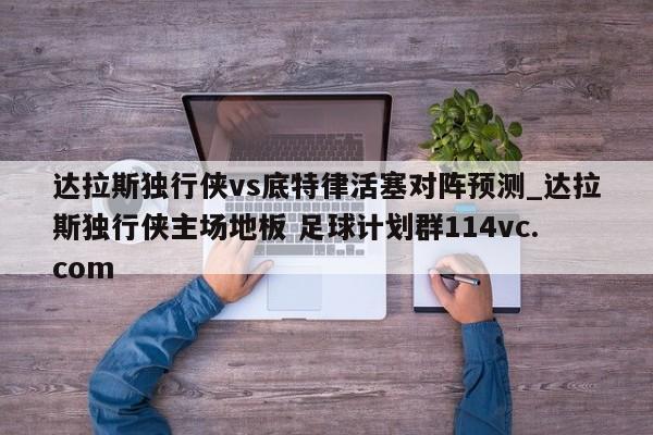 达拉斯独行侠vs底特律活塞对阵预测_达拉斯独行侠主场地板 足球计划群114vc.com 