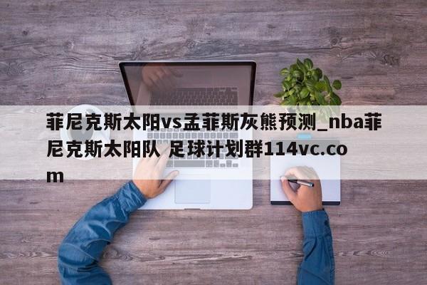 菲尼克斯太阳vs孟菲斯灰熊预测_nba菲尼克斯太阳队 足球计划群114vc.com 