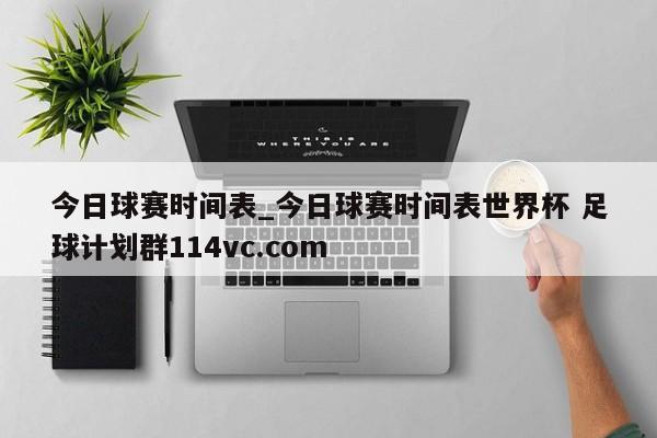 今日球赛时间表_今日球赛时间表世界杯 足球计划群114vc.com 