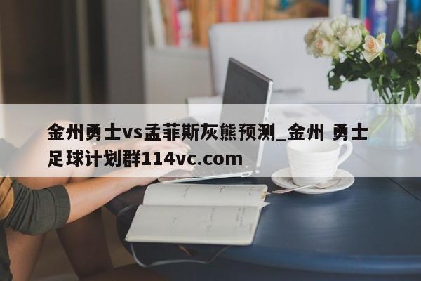 金州勇士vs孟菲斯灰熊预测_金州 勇士 足球计划群114vc.com 
