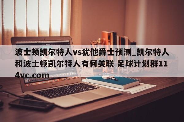 波士顿凯尔特人vs犹他爵士预测_凯尔特人和波士顿凯尔特人有何关联 足球计划群114vc.com 