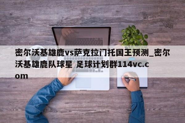 密尔沃基雄鹿vs萨克拉门托国王预测_密尔沃基雄鹿队球星 足球计划群114vc.com 
