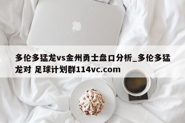 多伦多猛龙vs金州勇士盘口分析_多伦多猛龙对 足球计划群114vc.com 