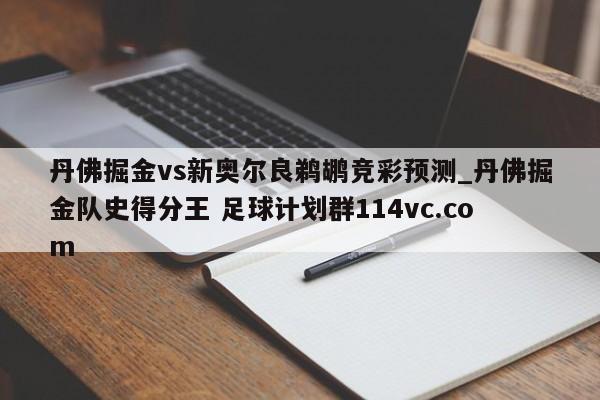 丹佛掘金vs新奥尔良鹈鹕竞彩预测_丹佛掘金队史得分王 足球计划群114vc.com 