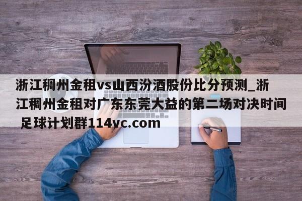 浙江稠州金租vs山西汾酒股份比分预测_浙江稠州金租对广东东莞大益的第二场对决时间 足球计划群114vc.com 