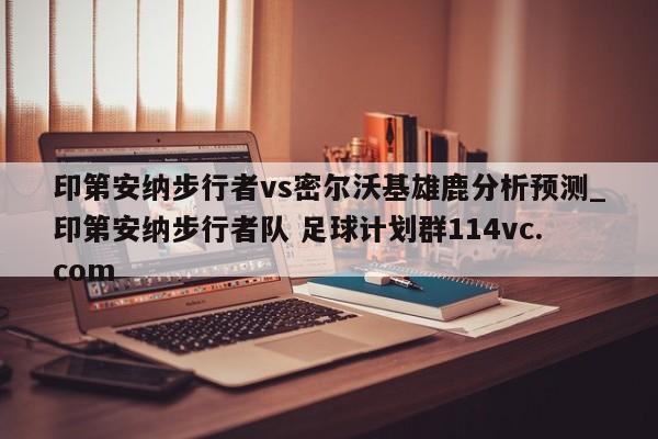 印第安纳步行者vs密尔沃基雄鹿分析预测_印第安纳步行者队 足球计划群114vc.com 