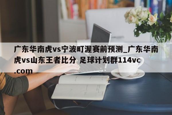 广东华南虎vs宁波町渥赛前预测_广东华南虎vs山东王者比分 足球计划群114vc.com 