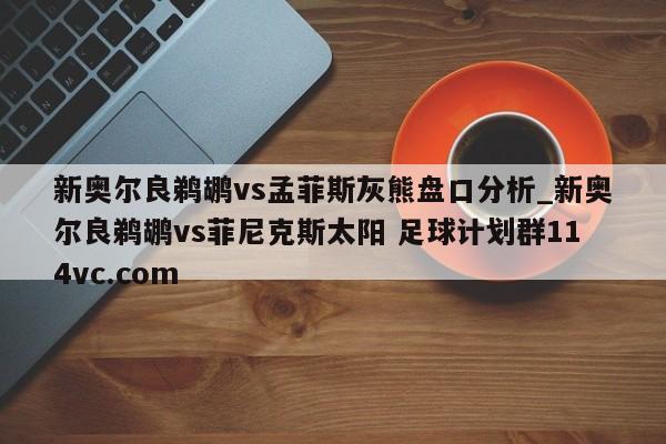 新奥尔良鹈鹕vs孟菲斯灰熊盘口分析_新奥尔良鹈鹕vs菲尼克斯太阳 足球计划群114vc.com 