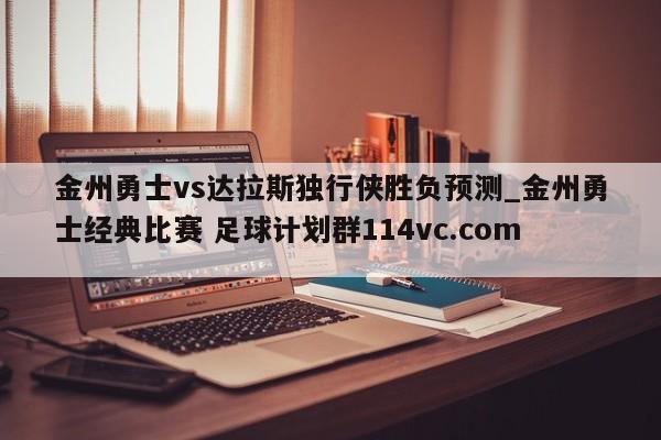 金州勇士vs达拉斯独行侠胜负预测_金州勇士经典比赛 足球计划群114vc.com 