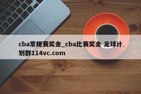 cba常规赛奖金_cba比赛奖金 足球计划群114vc.com 