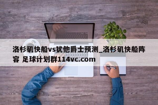 洛杉矶快船vs犹他爵士预测_洛杉矶快船阵容 足球计划群114vc.com 